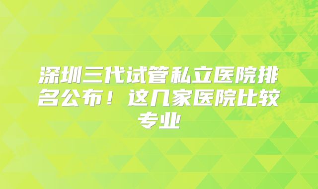 深圳三代试管私立医院排名公布！这几家医院比较专业
