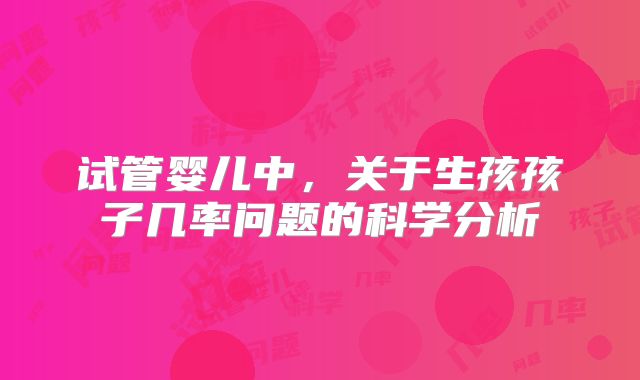 试管婴儿中,关于生孩孩子几率问题的科学分析