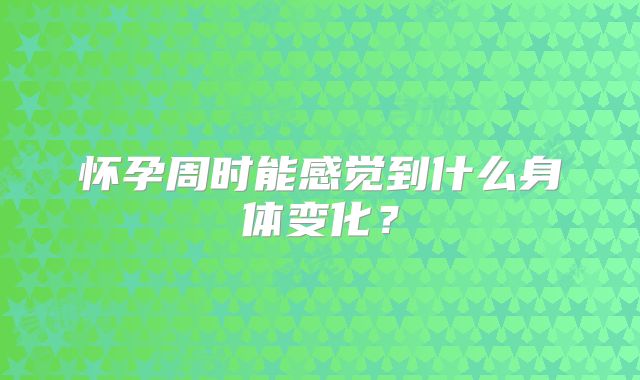 怀孕周时能感觉到什么身体变化？