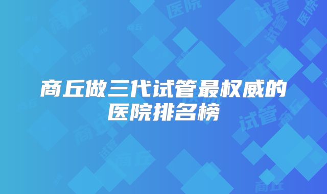 商丘做三代试管最权威的医院排名榜