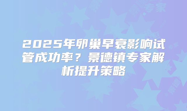 2025年卵巢早衰影响试管成功率?景德镇专家解析提升策略