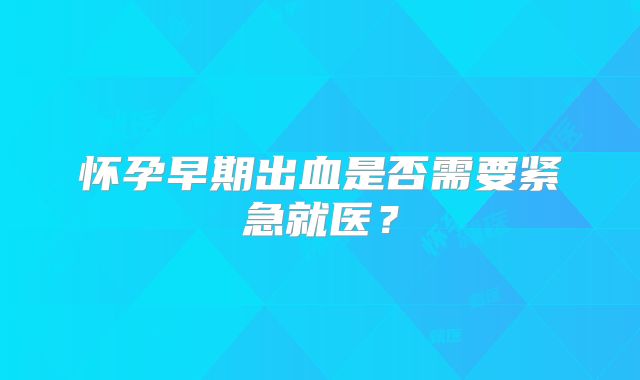 怀孕早期出血是否需要紧急就医？