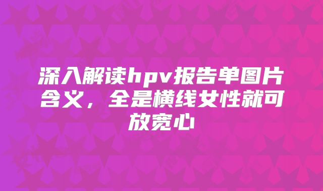 深入解读hpv报告单图片含义，全是横线女性就可放宽心