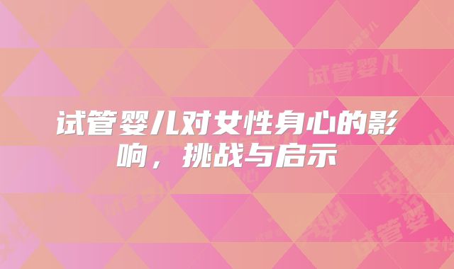 试管婴儿对女性身心的影响,挑战与启示