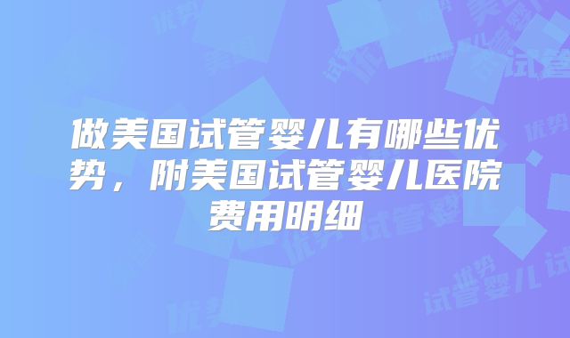 做美国试管婴儿有哪些优势，附美国试管婴儿医院费用明细