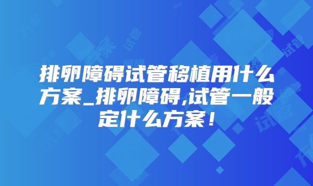 排卵障碍试管移植用什么方案_排卵障碍,试管一般定什么方案！