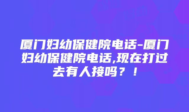 厦门妇幼保健院电话-厦门妇幼保健院电话,现在打过去有人接吗？！