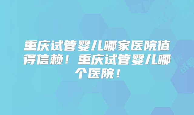 重庆试管婴儿哪家医院值得信赖！重庆试管婴儿哪个医院！