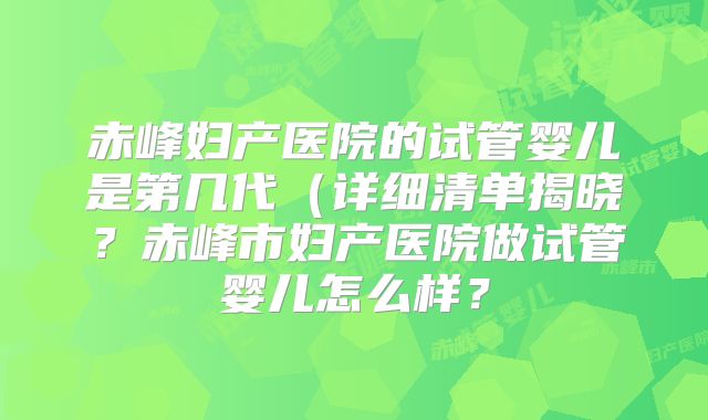 赤峰妇产医院的试管婴儿是第几代（详细清单揭晓？赤峰市妇产医院做试管婴儿怎么样？