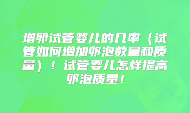 增卵试管婴儿的几率（试管如何增加卵泡数量和质量）！试管婴儿怎样提高卵泡质量！