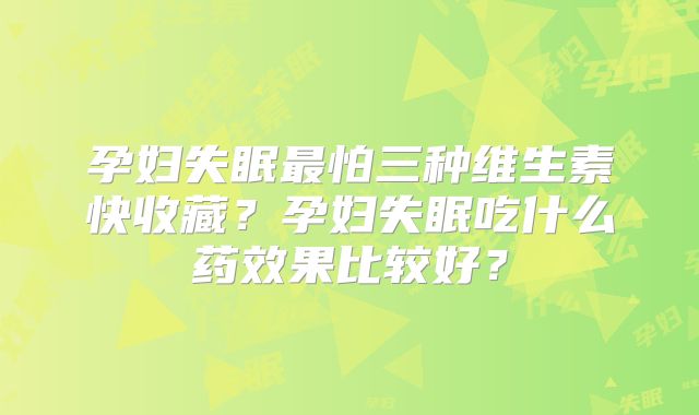 孕妇失眠最怕三种维生素快收藏？孕妇失眠吃什么药效果比较好？