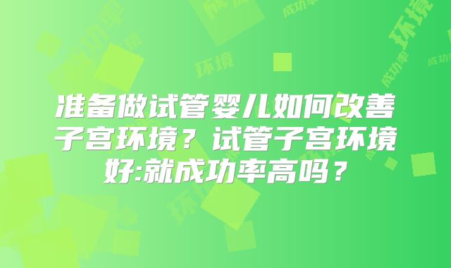 准备做试管婴儿如何改善子宫环境？试管子宫环境好:就成功率高吗？