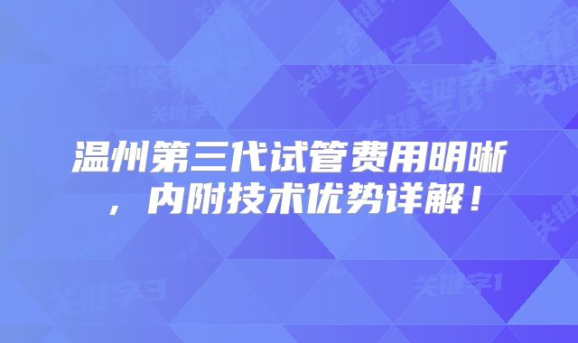 温州第三代试管费用明晰，内附技术优势详解！