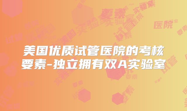 美国优质试管医院的考核要素-独立拥有双A实验室