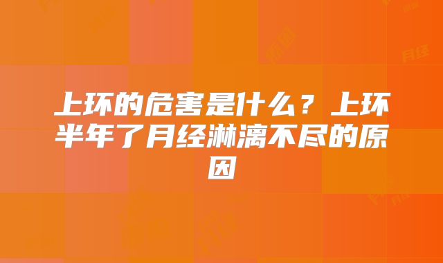 上环的危害是什么?上环半年了月经淋漓不尽的原因