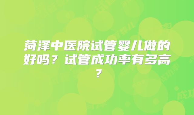 菏泽中医院试管婴儿做的好吗？试管成功率有多高？