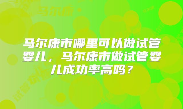 马尔康市哪里可以做试管婴儿，马尔康市做试管婴儿成功率高吗？