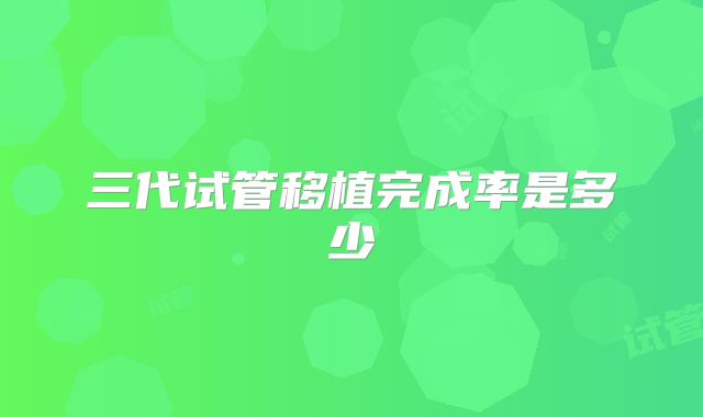 三代试管移植完成率是多少
