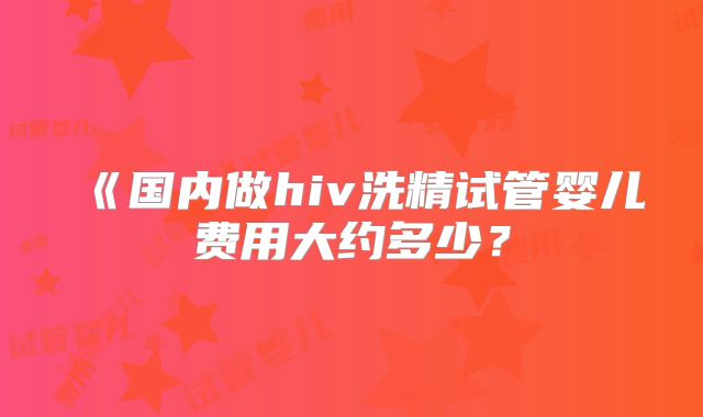 《国内做hiv洗精试管婴儿费用大约多少？