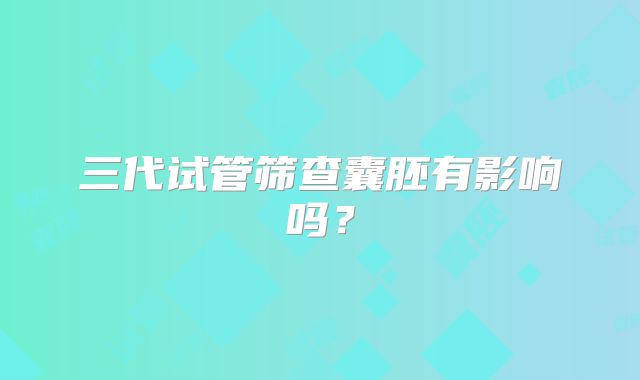 三代试管筛查囊胚有影响吗？