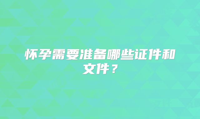 怀孕需要准备哪些证件和文件？