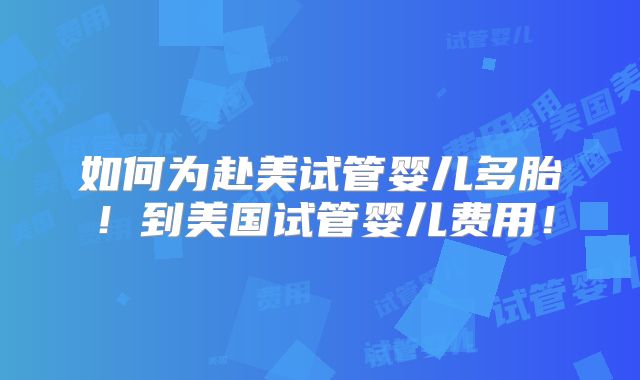 如何为赴美试管婴儿多胎!到美国试管婴儿费用!