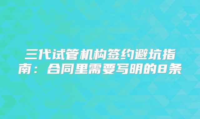 三代试管机构签约避坑指南：合同里需要写明的8条