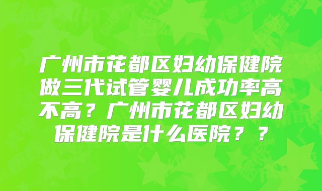 广州市花都区妇幼保健院做三代试管婴儿成功率高不高?广州市花都区妇幼保健院是什么医院??