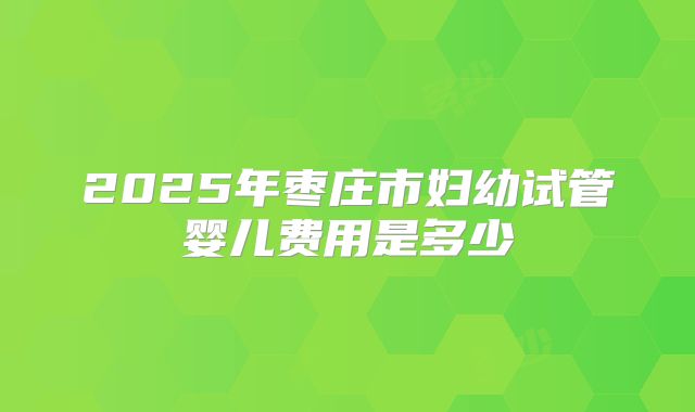 2025年枣庄市妇幼试管婴儿费用是多少