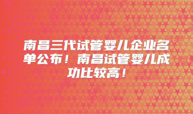 南昌三代试管婴儿企业名单公布!南昌试管婴儿成功比较高!