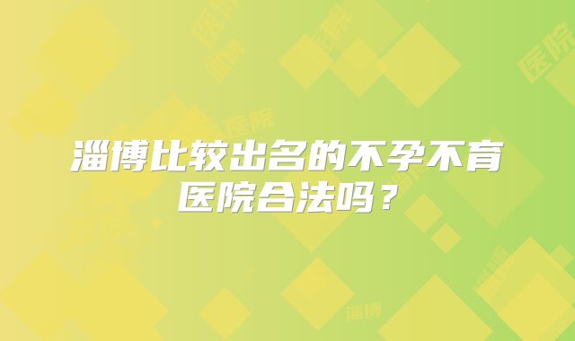 淄博比较出名的不孕不育医院合法吗？