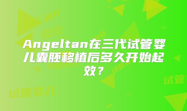 Angeltan在三代试管婴儿囊胚移植后多久开始起效？