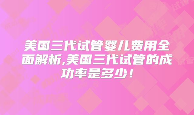 美国三代试管婴儿费用全面解析,美国三代试管的成功率是多少!