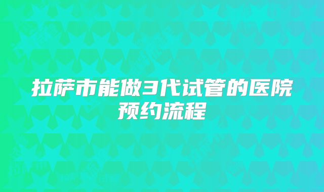 拉萨市能做3代试管的医院预约流程