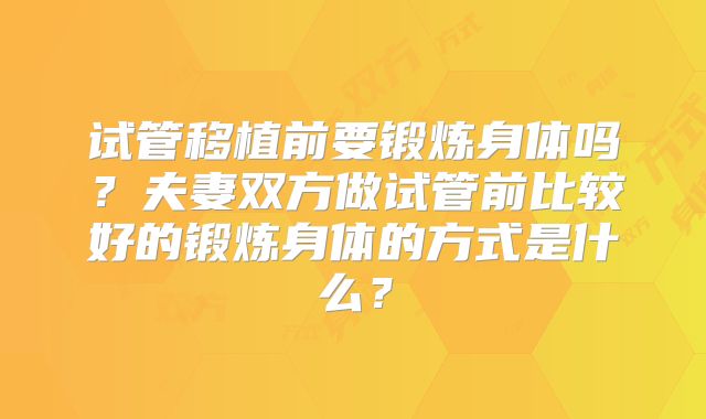 试管移植前要锻炼身体吗？夫妻双方做试管前比较好的锻炼身体的方式是什么？