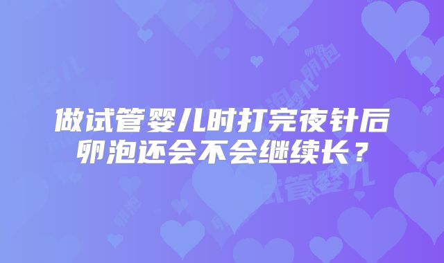做试管婴儿时打完夜针后卵泡还会不会继续长？
