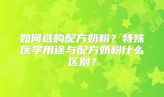 如何选购配方奶粉？特殊医学用途与配方奶粉什么区别？