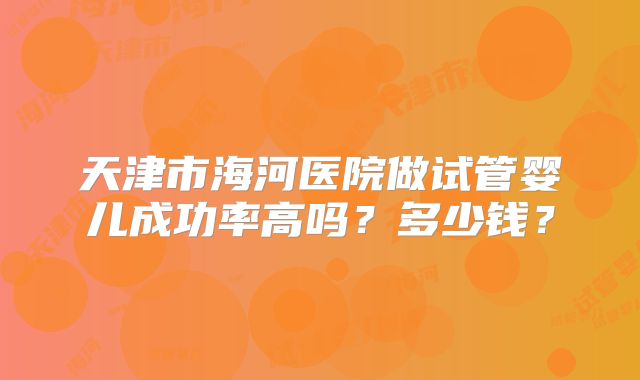 天津市海河医院做试管婴儿成功率高吗？多少钱？