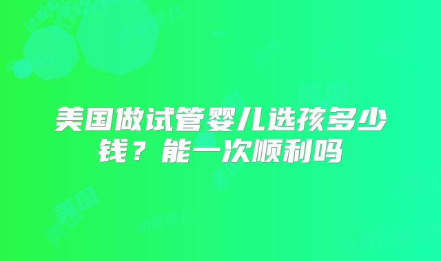 美国做试管婴儿选孩多少钱？能一次顺利吗