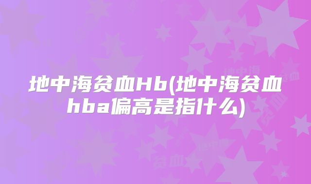 地中海贫血Hb(地中海贫血hba偏高是指什么)