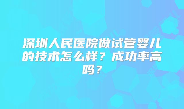 深圳人民医院做试管婴儿的技术怎么样?成功率高吗?