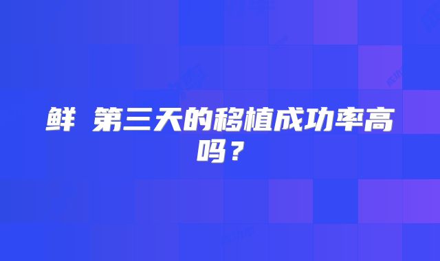 鲜肧第三天的移植成功率高吗?