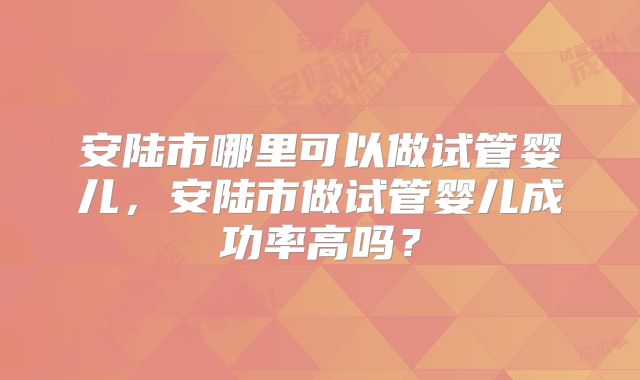 安陆市哪里可以做试管婴儿，安陆市做试管婴儿成功率高吗？