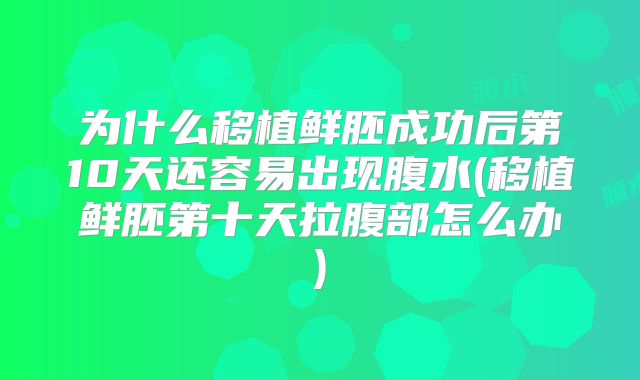 为什么移植鲜胚成功后第10天还容易出现腹水(移植鲜胚第十天拉腹部怎么办)