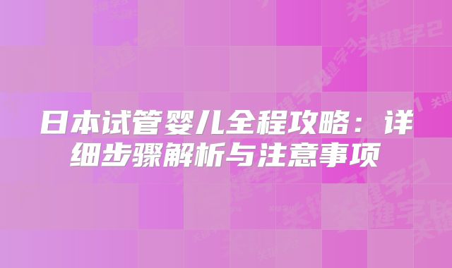 日本试管婴儿全程攻略：详细步骤解析与注意事项