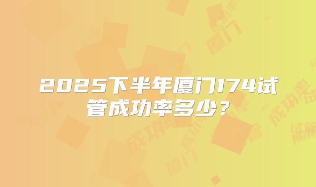 2025下半年厦门174试管成功率多少?