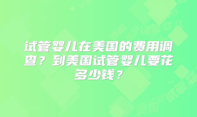 试管婴儿在美国的费用调查？到美国试管婴儿要花多少钱？