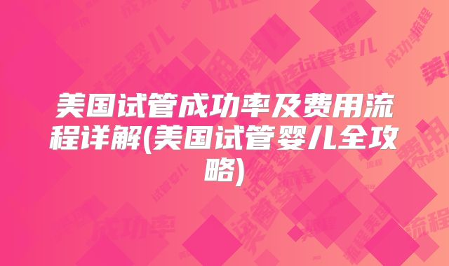 美国试管成功率及费用流程详解(美国试管婴儿全攻略)