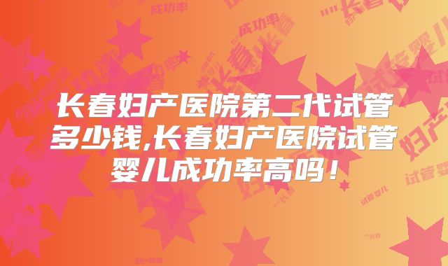长春妇产医院第二代试管多少钱,长春妇产医院试管婴儿成功率高吗！