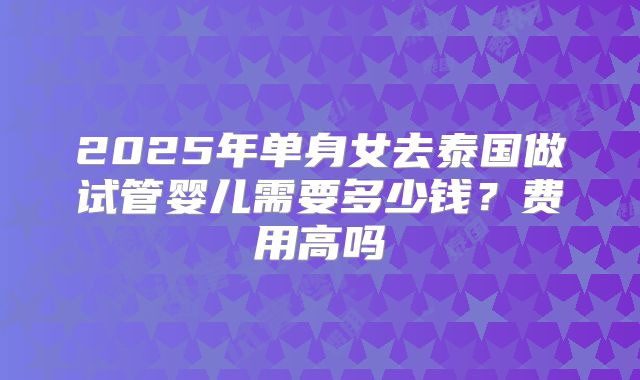 2025年单身女去泰国做试管婴儿需要多少钱?费用高吗